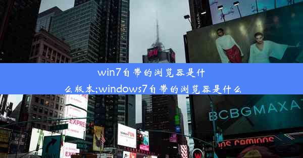 win7自带的浏览器是什么版本;windows7自带的浏览器是什么