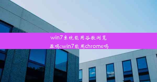 win7系统能用谷歌浏览器吗;win7能用chrome吗