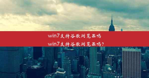 win7支持谷歌浏览器吗_win7支持谷歌浏览器吗？