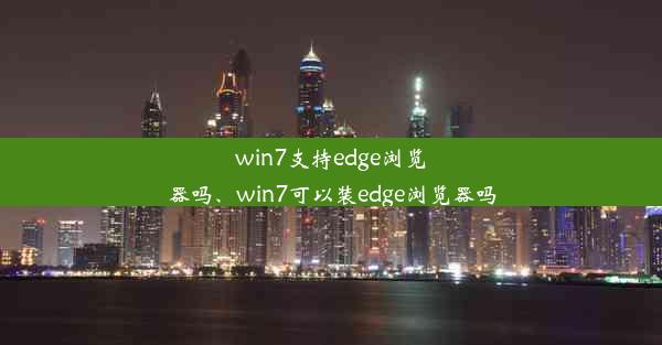 win7支持edge浏览器吗、win7可以装edge浏览器吗