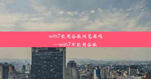 win7能用谷歌浏览器吗—win7不能用谷歌