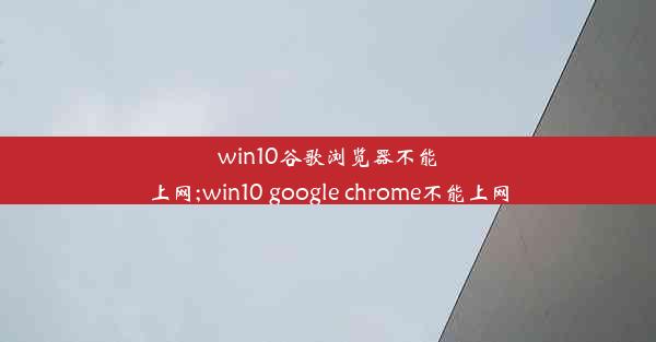 win10谷歌浏览器不能上网;win10 google chrome不能上网