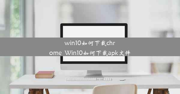 win10如何下载chrome_Win10如何下载apk文件