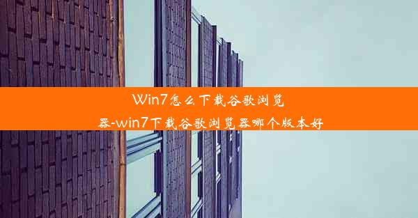 Win7怎么下载谷歌浏览器-win7下载谷歌浏览器哪个版本好