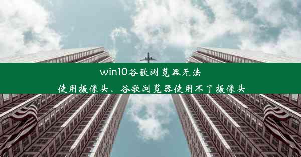 win10谷歌浏览器无法使用摄像头、谷歌浏览器使用不了摄像头