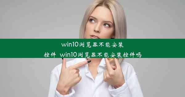 win10浏览器不能安装控件_win10浏览器不能安装控件吗