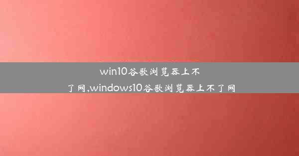 win10谷歌浏览器上不了网,windows10谷歌浏览器上不了网