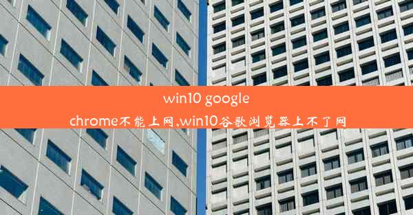 win10 google chrome不能上网,win10谷歌浏览器上不了网