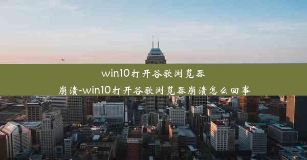 win10打开谷歌浏览器崩溃-win10打开谷歌浏览器崩溃怎么回事