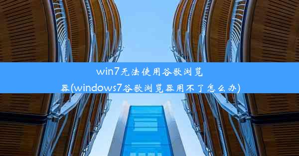 win7无法使用谷歌浏览器(windows7谷歌浏览器用不了怎么办)