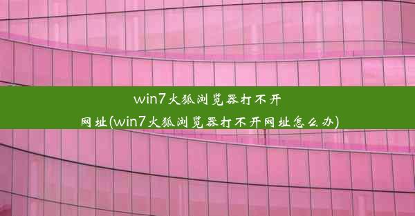 win7火狐浏览器打不开网址(win7火狐浏览器打不开网址怎么办)