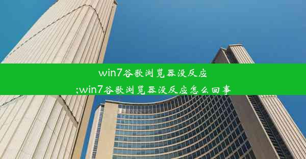 win7谷歌浏览器没反应;win7谷歌浏览器没反应怎么回事