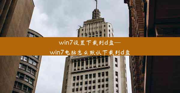 win7设置下载到d盘—win7电脑怎么默认下载到d盘