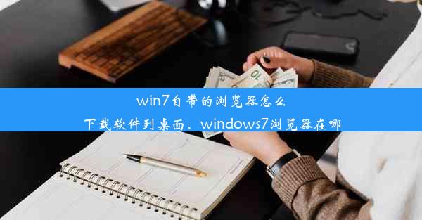 win7自带的浏览器怎么下载软件到桌面、windows7浏览器在哪