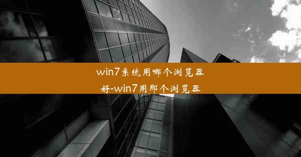 win7系统用哪个浏览器好-win7用那个浏览器