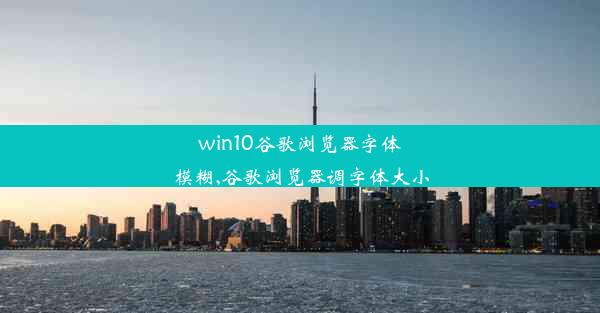 win10谷歌浏览器字体模糊,谷歌浏览器调字体大小