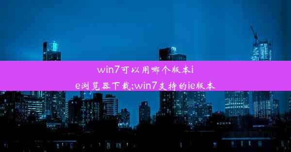 win7可以用哪个版本ie浏览器下载;win7支持的ie版本