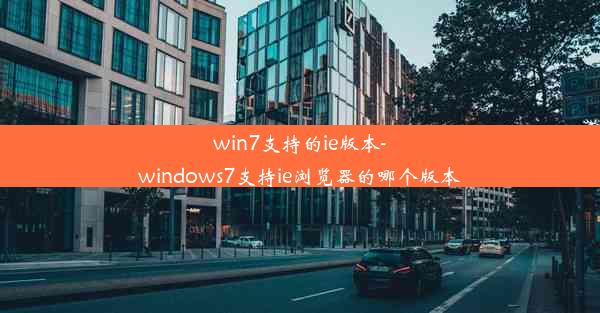 win7支持的ie版本-windows7支持ie浏览器的哪个版本