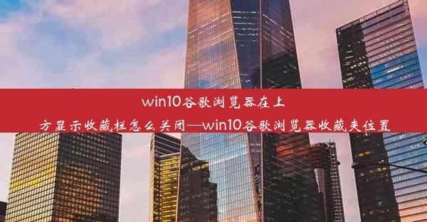 win10谷歌浏览器在上方显示收藏栏怎么关闭—win10谷歌浏览器收藏夹位置