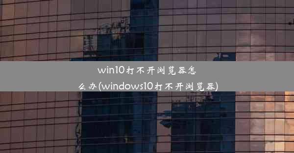 win10打不开浏览器怎么办(windows10打不开浏览器)