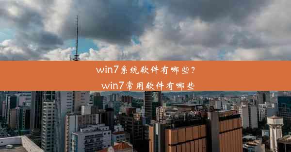 win7系统软件有哪些？_win7常用软件有哪些