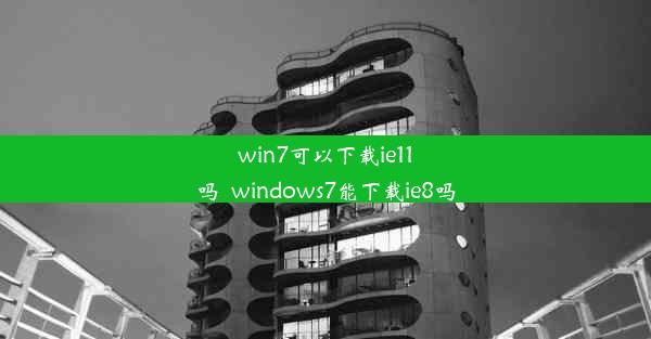 win7可以下载ie11吗_windows7能下载ie8吗