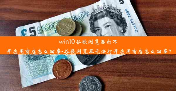 win10谷歌浏览器打不开应用商店怎么回事-谷歌浏览器无法打开应用商店怎么回事？