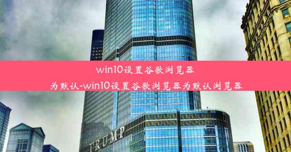 win10设置谷歌浏览器为默认-win10设置谷歌浏览器为默认浏览器