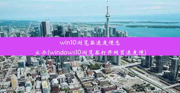 win10浏览器速度慢怎么办(windows10浏览器打开网页速度慢)