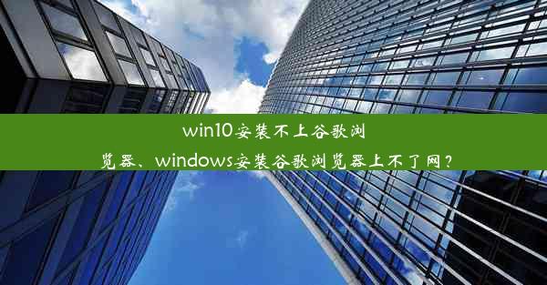 win10安装不上谷歌浏览器、windows安装谷歌浏览器上不了网？