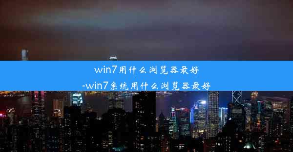 win7用什么浏览器最好-win7系统用什么浏览器最好