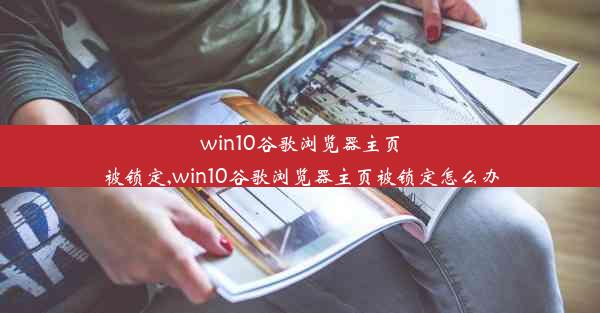 win10谷歌浏览器主页被锁定,win10谷歌浏览器主页被锁定怎么办