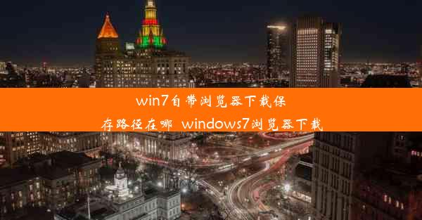 win7自带浏览器下载保存路径在哪_windows7浏览器下载