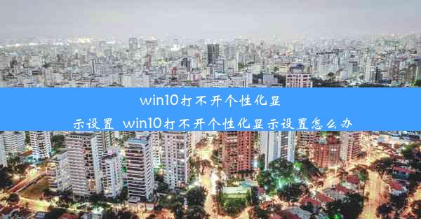 win10打不开个性化显示设置_win10打不开个性化显示设置怎么办