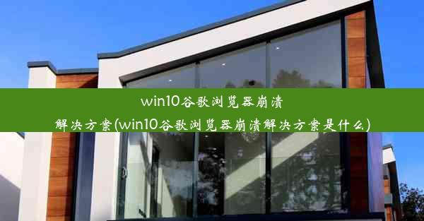 win10谷歌浏览器崩溃解决方案(win10谷歌浏览器崩溃解决方案是什么)