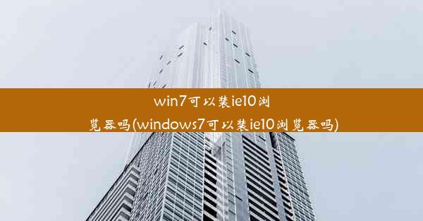 win7可以装ie10浏览器吗(windows7可以装ie10浏览器吗)