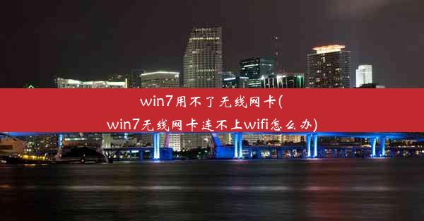 win7用不了无线网卡(win7无线网卡连不上wifi怎么办)