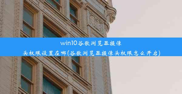 win10谷歌浏览器摄像头权限设置在哪(谷歌浏览器摄像头权限怎么开启)