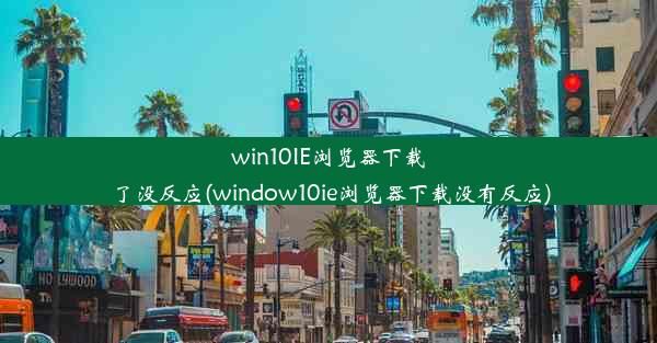 win10IE浏览器下载了没反应(window10ie浏览器下载没有反应)