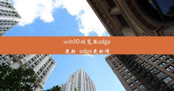 win10浏览器edge更新_edge更新慢