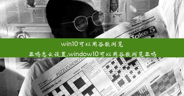 win10可以用谷歌浏览器吗怎么设置,window10可以用谷歌浏览器吗