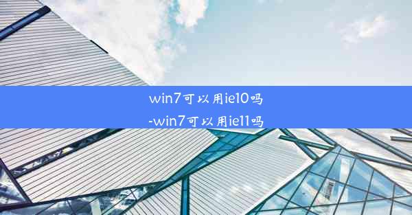 win7可以用ie10吗-win7可以用ie11吗