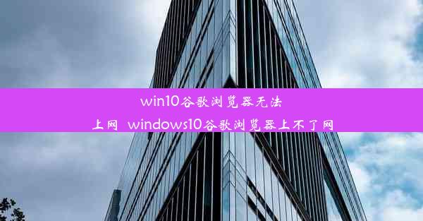 win10谷歌浏览器无法上网_windows10谷歌浏览器上不了网