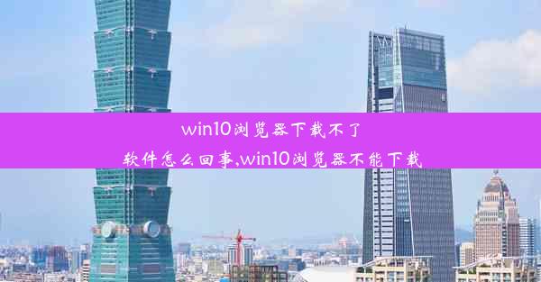 win10浏览器下载不了软件怎么回事,win10浏览器不能下载