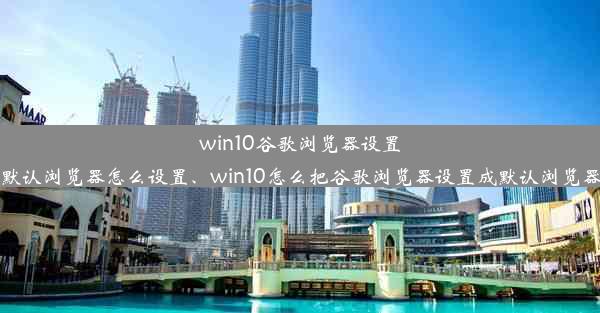 win10谷歌浏览器设置默认浏览器怎么设置、win10怎么把谷歌浏览器设置成默认浏览器