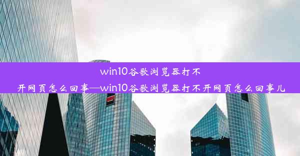 win10谷歌浏览器打不开网页怎么回事—win10谷歌浏览器打不开网页怎么回事儿