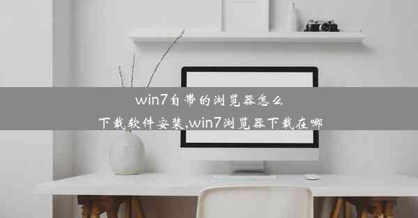 win7自带的浏览器怎么下载软件安装,win7浏览器下载在哪