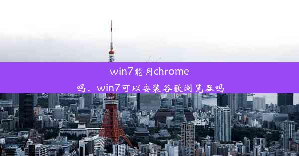 win7能用chrome吗、win7可以安装谷歌浏览器吗