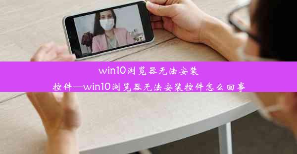 win10浏览器无法安装控件—win10浏览器无法安装控件怎么回事