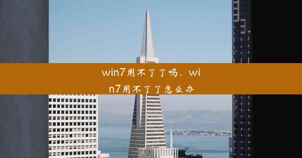 win7用不了了吗、win7用不了了怎么办